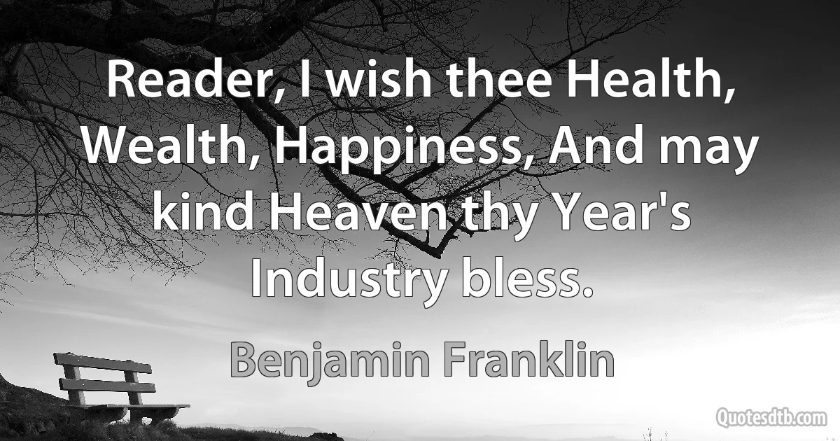 Reader, I wish thee Health, Wealth, Happiness, And may kind Heaven thy Year's Industry bless. (Benjamin Franklin)