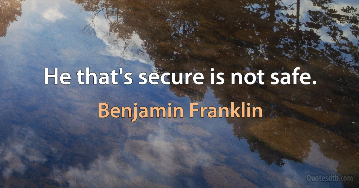 He that's secure is not safe. (Benjamin Franklin)