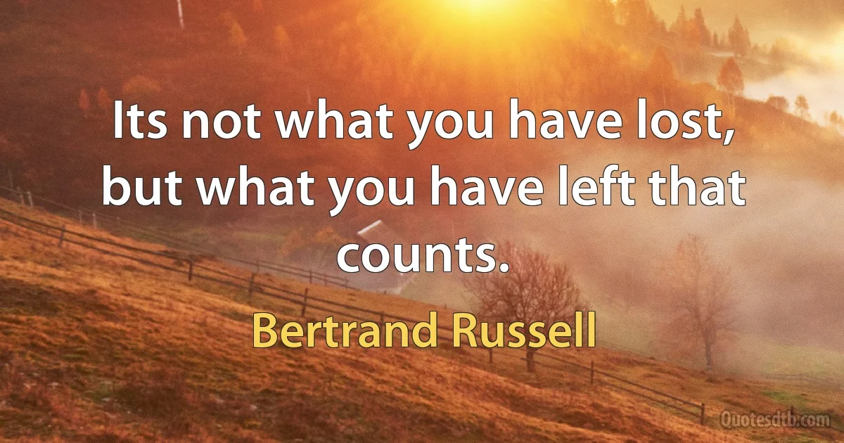 Its not what you have lost, but what you have left that counts. (Bertrand Russell)