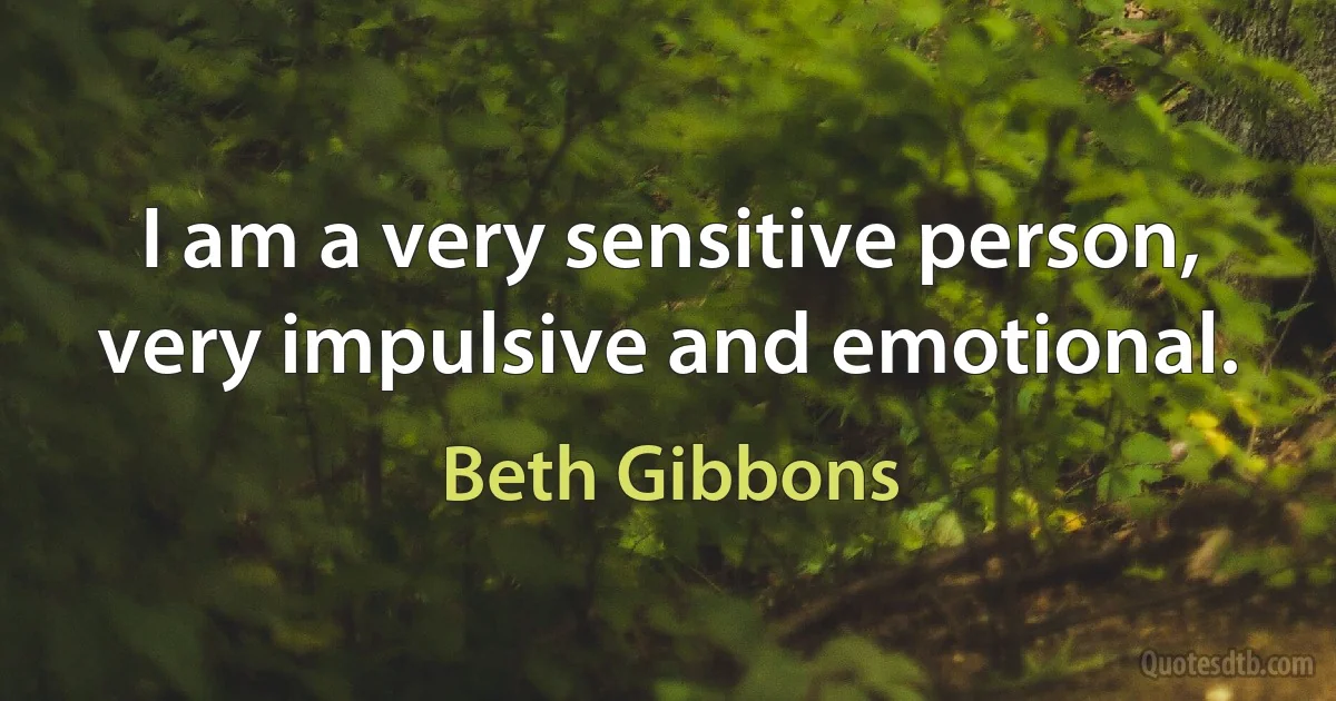 I am a very sensitive person, very impulsive and emotional. (Beth Gibbons)