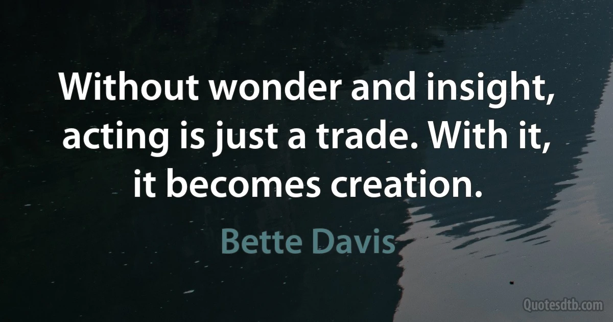 Without wonder and insight, acting is just a trade. With it, it becomes creation. (Bette Davis)