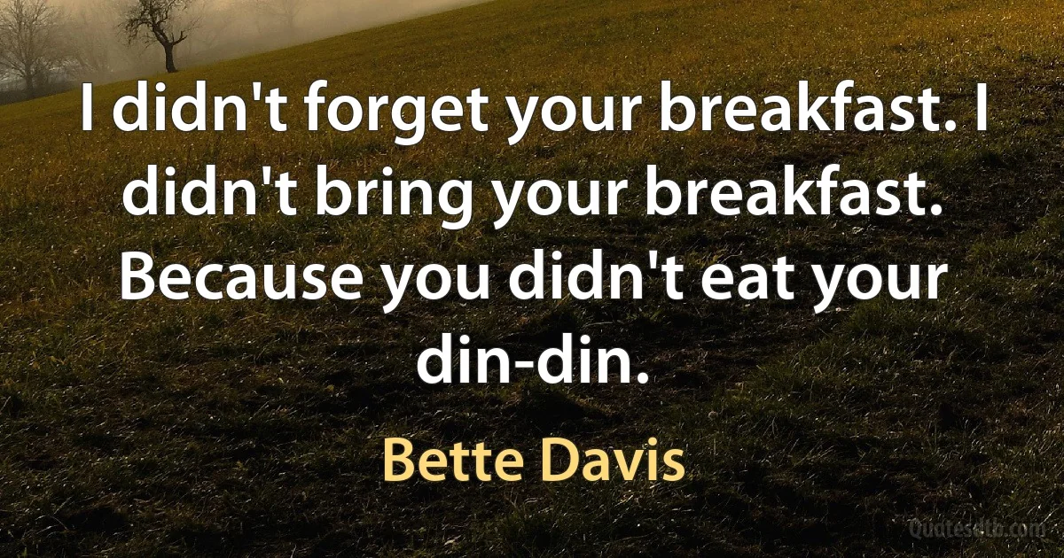 I didn't forget your breakfast. I didn't bring your breakfast. Because you didn't eat your din-din. (Bette Davis)