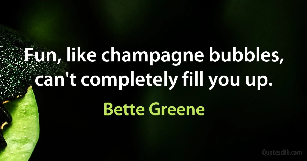 Fun, like champagne bubbles, can't completely fill you up. (Bette Greene)