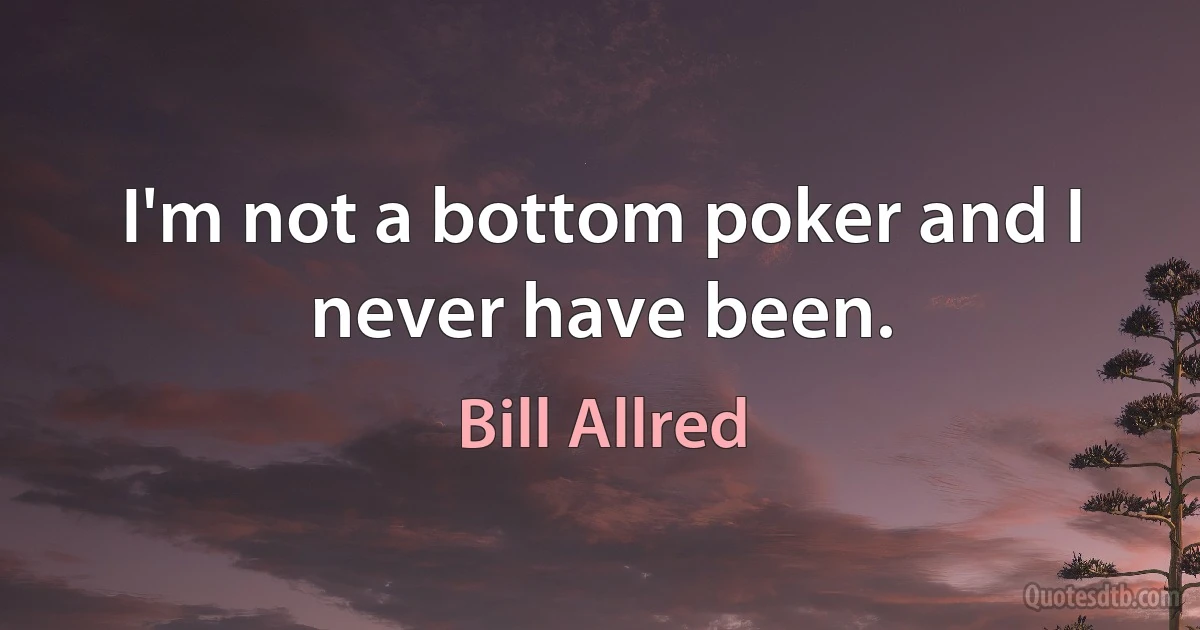 I'm not a bottom poker and I never have been. (Bill Allred)