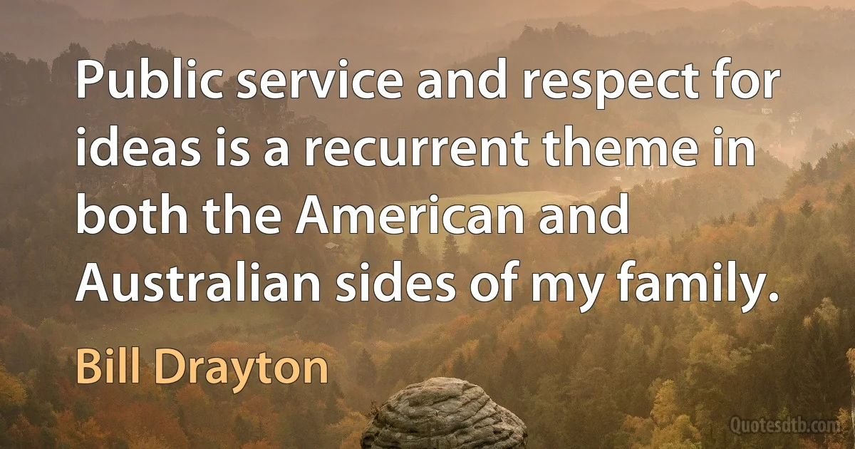 Public service and respect for ideas is a recurrent theme in both the American and Australian sides of my family. (Bill Drayton)