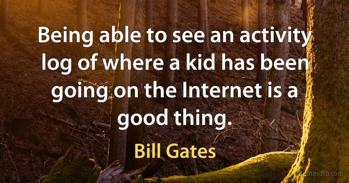 Being able to see an activity log of where a kid has been going on the Internet is a good thing. (Bill Gates)