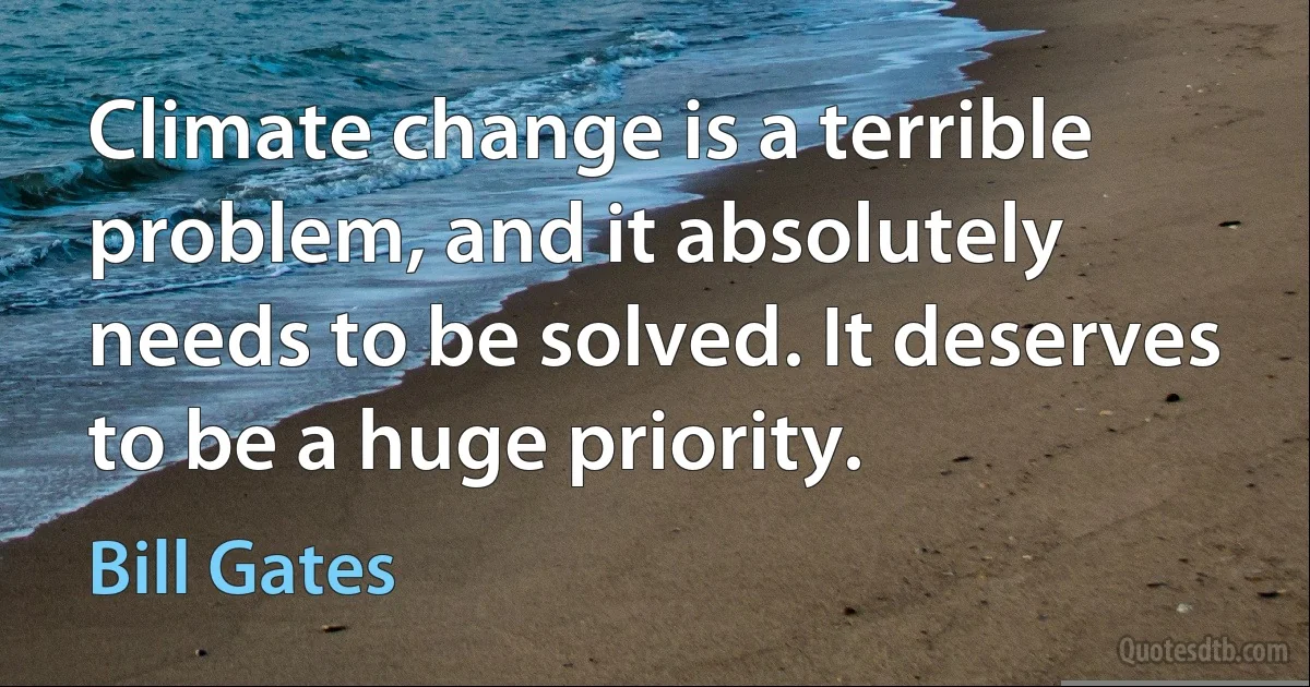 Climate change is a terrible problem, and it absolutely needs to be solved. It deserves to be a huge priority. (Bill Gates)