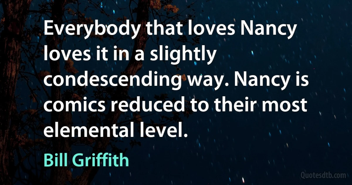 Everybody that loves Nancy loves it in a slightly condescending way. Nancy is comics reduced to their most elemental level. (Bill Griffith)
