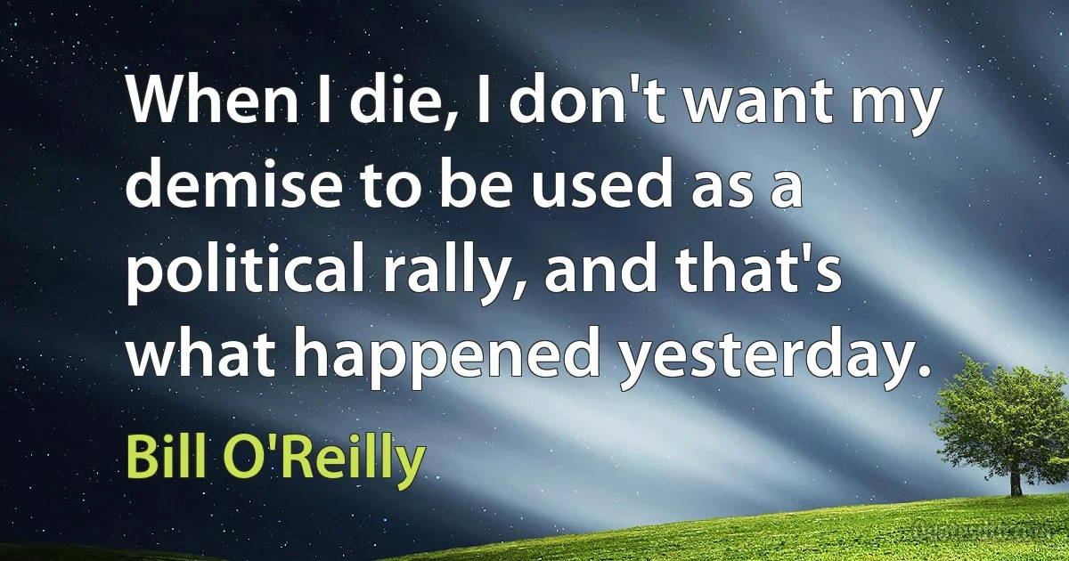 When I die, I don't want my demise to be used as a political rally, and that's what happened yesterday. (Bill O'Reilly)