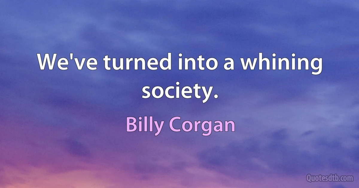 We've turned into a whining society. (Billy Corgan)