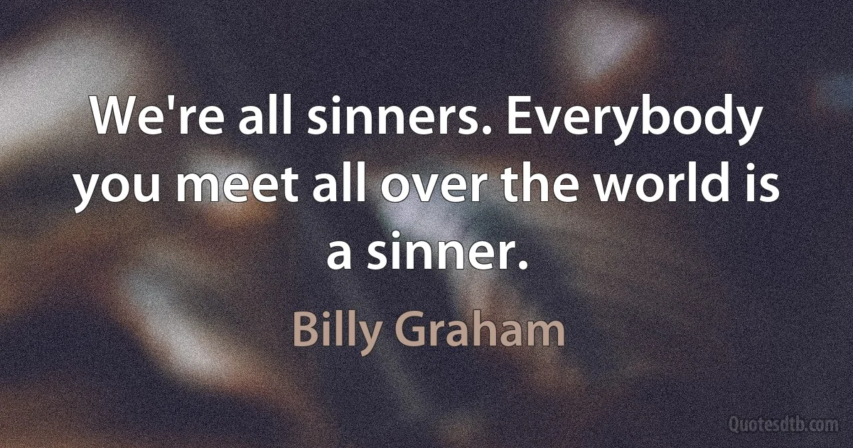 We're all sinners. Everybody you meet all over the world is a sinner. (Billy Graham)