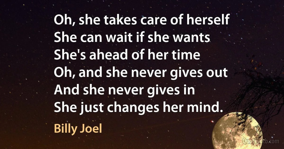 Oh, she takes care of herself
She can wait if she wants
She's ahead of her time
Oh, and she never gives out
And she never gives in
She just changes her mind. (Billy Joel)