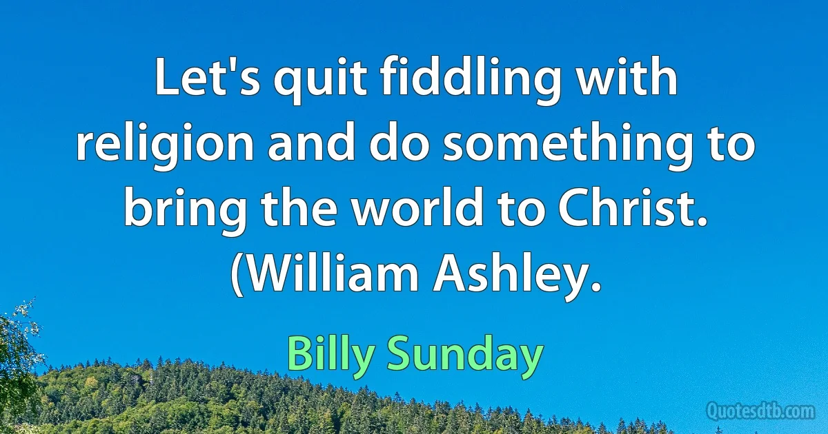 Let's quit fiddling with religion and do something to bring the world to Christ. (William Ashley. (Billy Sunday)