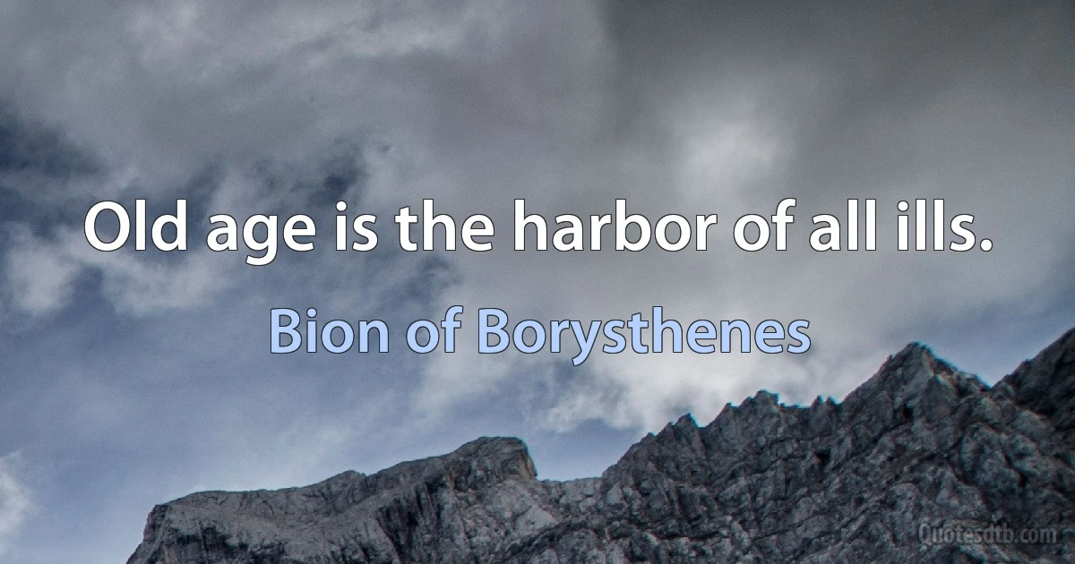 Old age is the harbor of all ills. (Bion of Borysthenes)