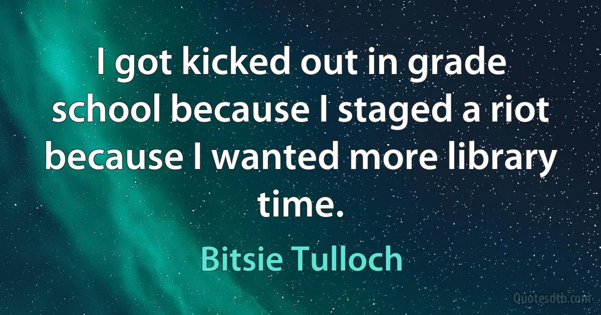 I got kicked out in grade school because I staged a riot because I wanted more library time. (Bitsie Tulloch)