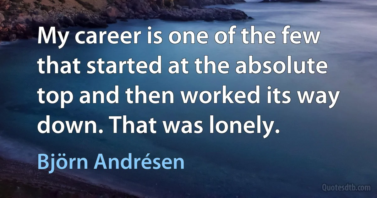 My career is one of the few that started at the absolute top and then worked its way down. That was lonely. (Björn Andrésen)