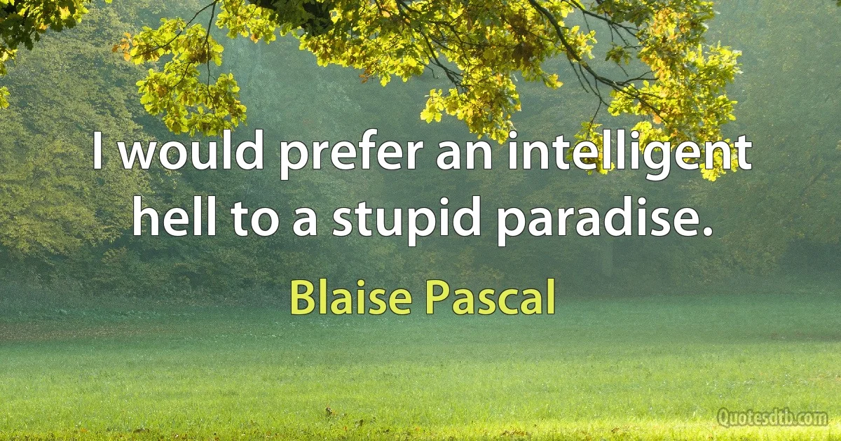 I would prefer an intelligent hell to a stupid paradise. (Blaise Pascal)