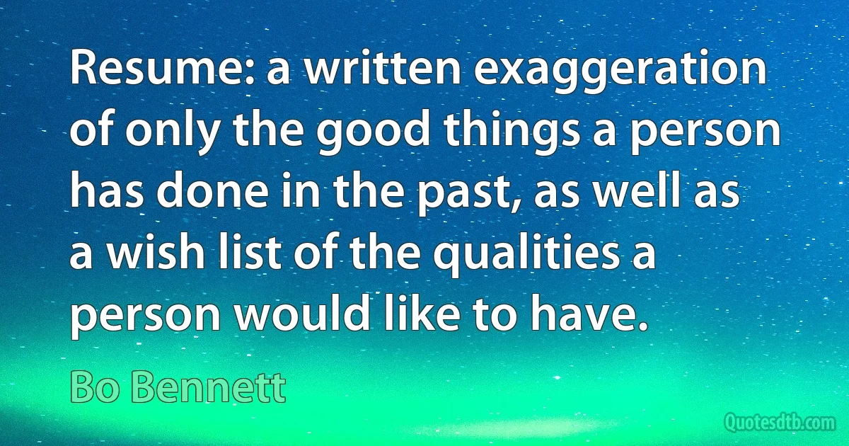 Resume: a written exaggeration of only the good things a person has done in the past, as well as a wish list of the qualities a person would like to have. (Bo Bennett)