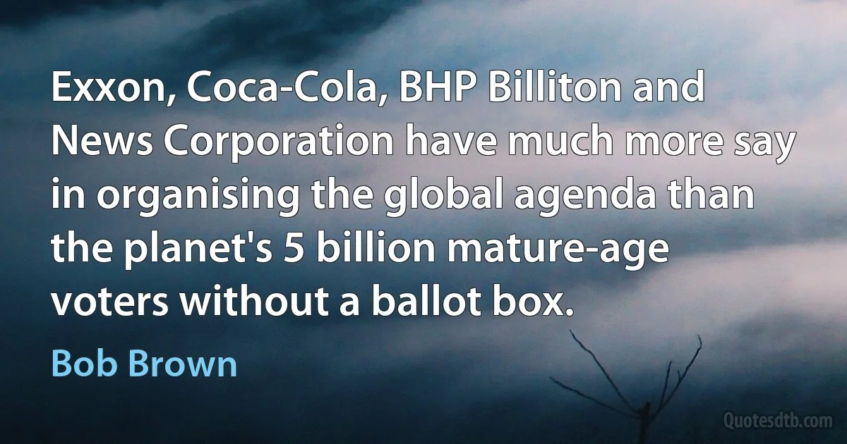 Exxon, Coca-Cola, BHP Billiton and News Corporation have much more say in organising the global agenda than the planet's 5 billion mature-age voters without a ballot box. (Bob Brown)