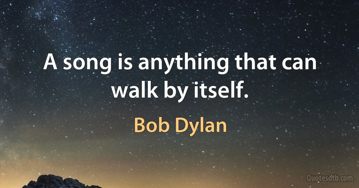 A song is anything that can walk by itself. (Bob Dylan)