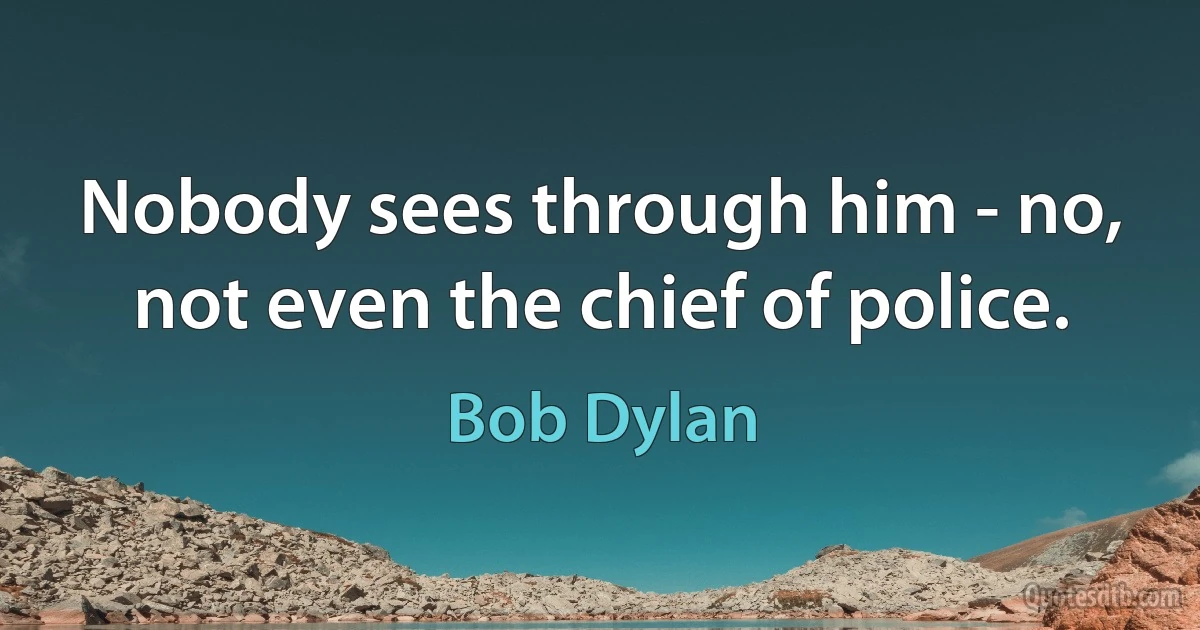 Nobody sees through him - no, not even the chief of police. (Bob Dylan)