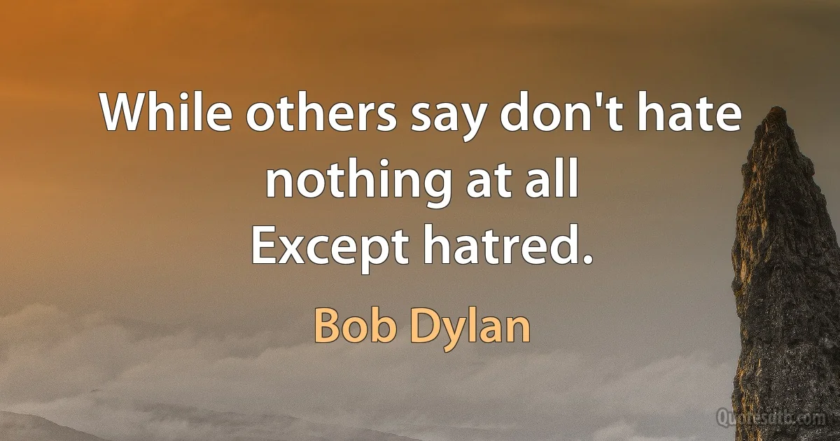 While others say don't hate nothing at all
Except hatred. (Bob Dylan)