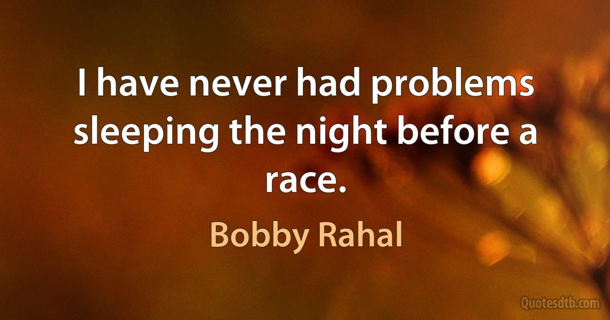 I have never had problems sleeping the night before a race. (Bobby Rahal)