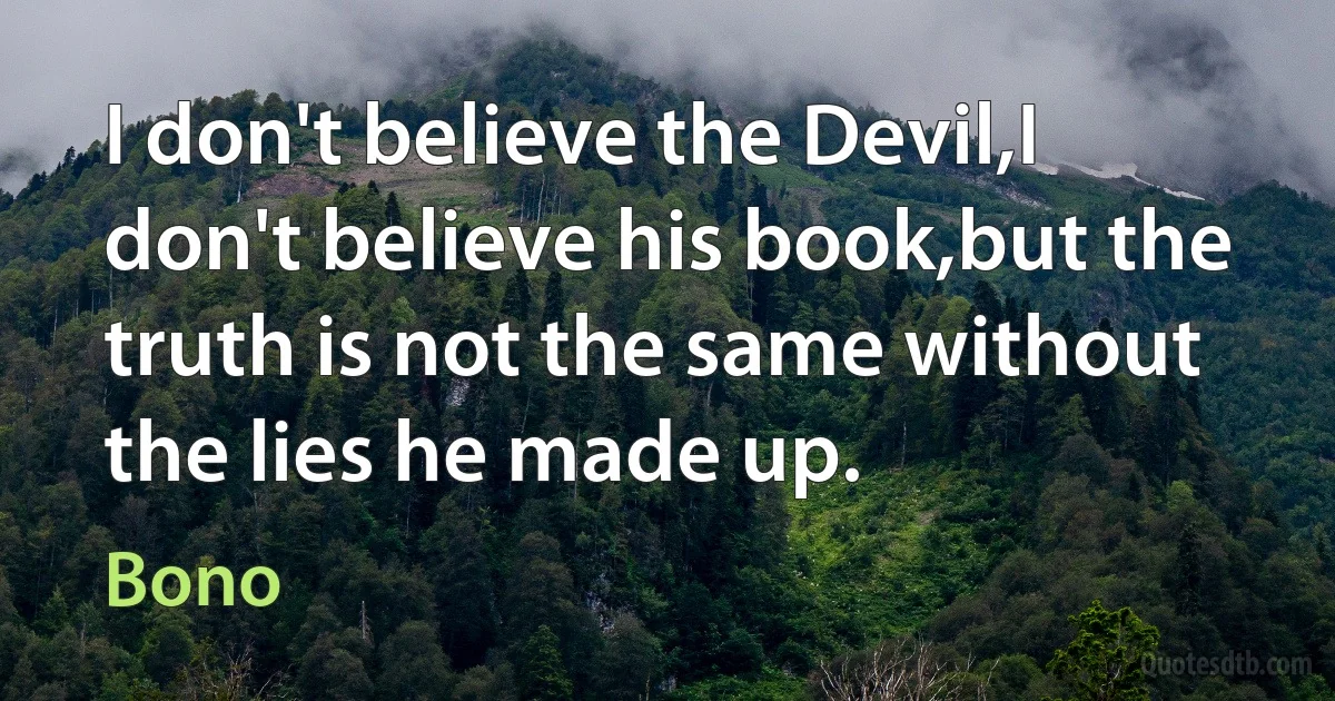 I don't believe the Devil,I don't believe his book,but the truth is not the same without the lies he made up. (Bono)