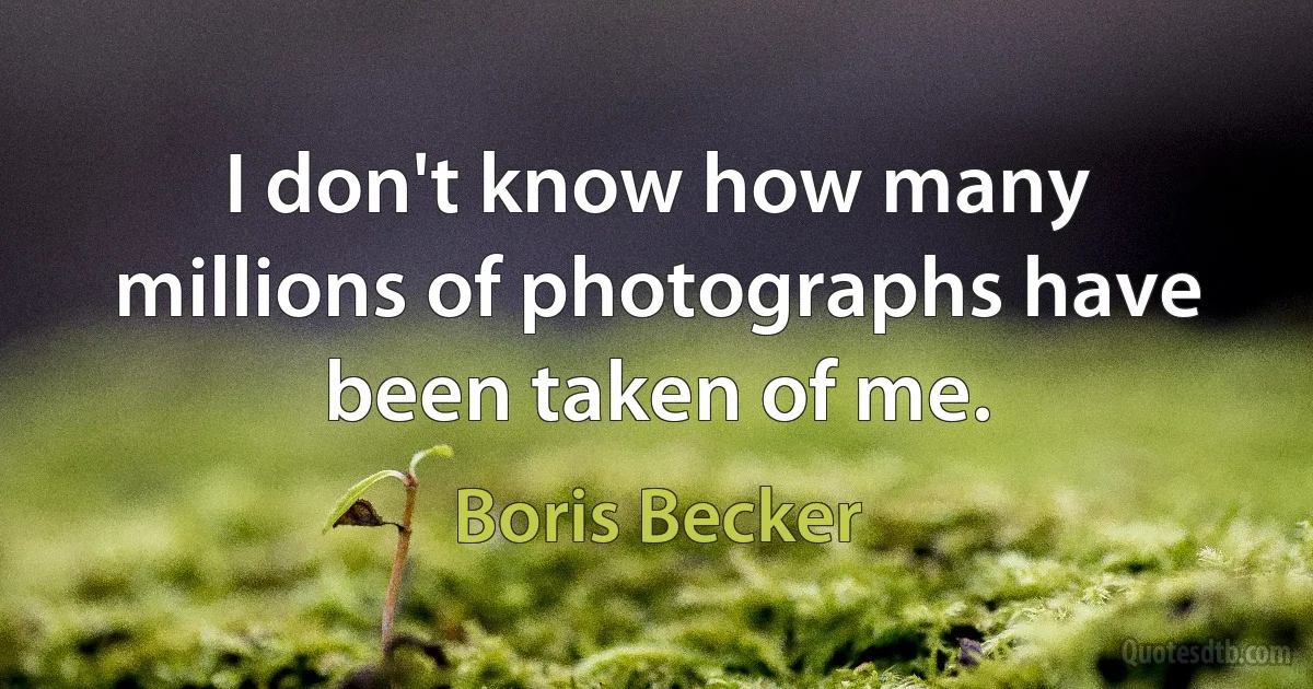 I don't know how many millions of photographs have been taken of me. (Boris Becker)