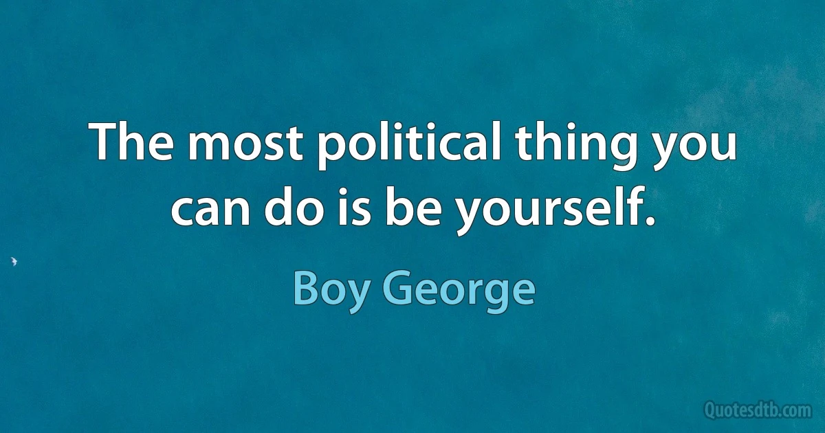 The most political thing you can do is be yourself. (Boy George)