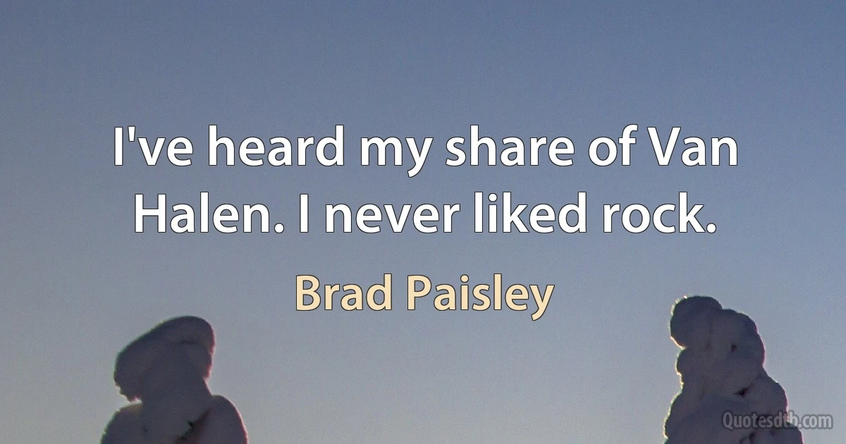 I've heard my share of Van Halen. I never liked rock. (Brad Paisley)