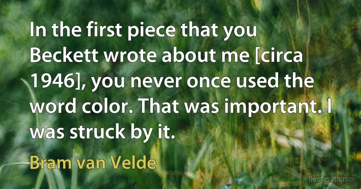 In the first piece that you Beckett wrote about me [circa 1946], you never once used the word color. That was important. I was struck by it. (Bram van Velde)