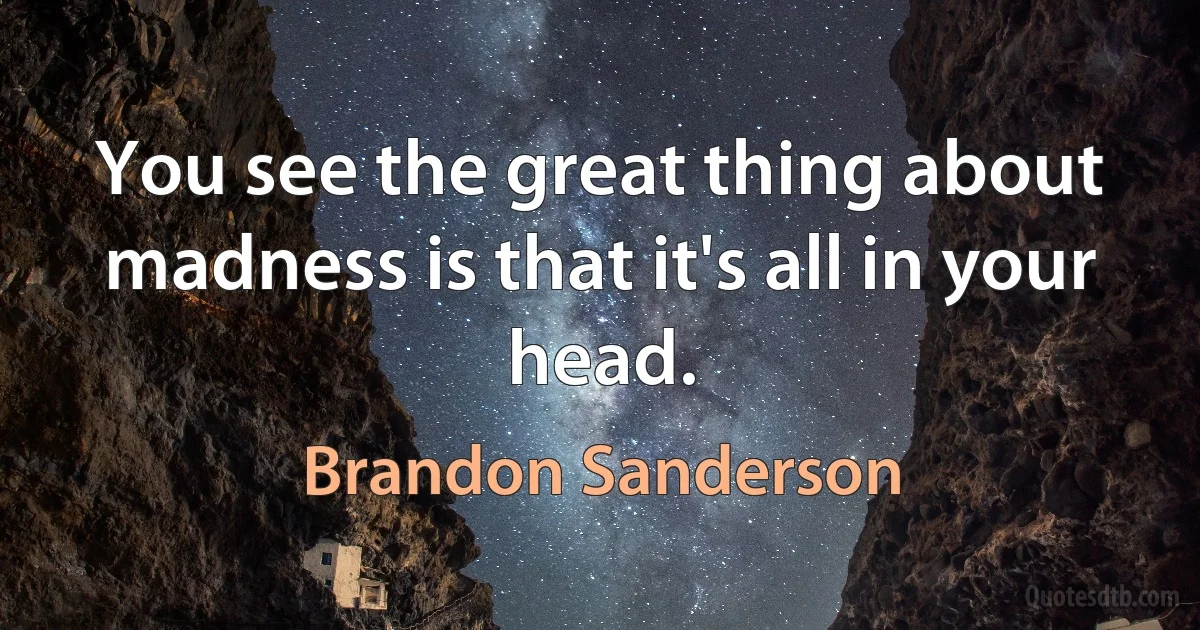 You see the great thing about madness is that it's all in your head. (Brandon Sanderson)