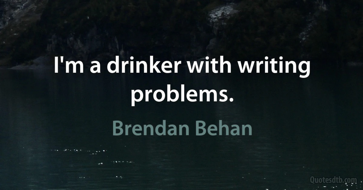 I'm a drinker with writing problems. (Brendan Behan)