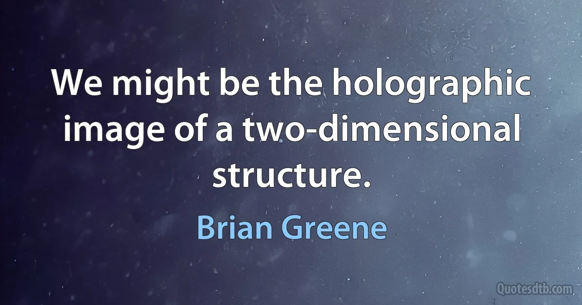 We might be the holographic image of a two-dimensional structure. (Brian Greene)