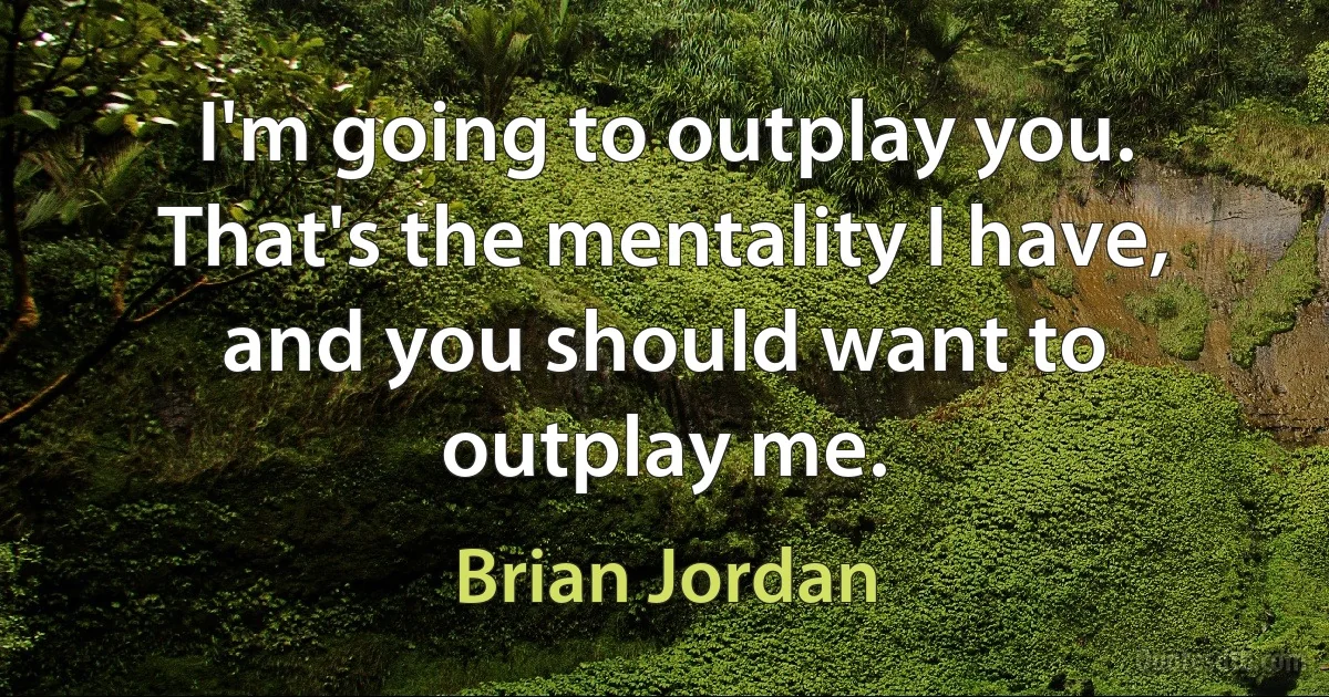 I'm going to outplay you. That's the mentality I have, and you should want to outplay me. (Brian Jordan)