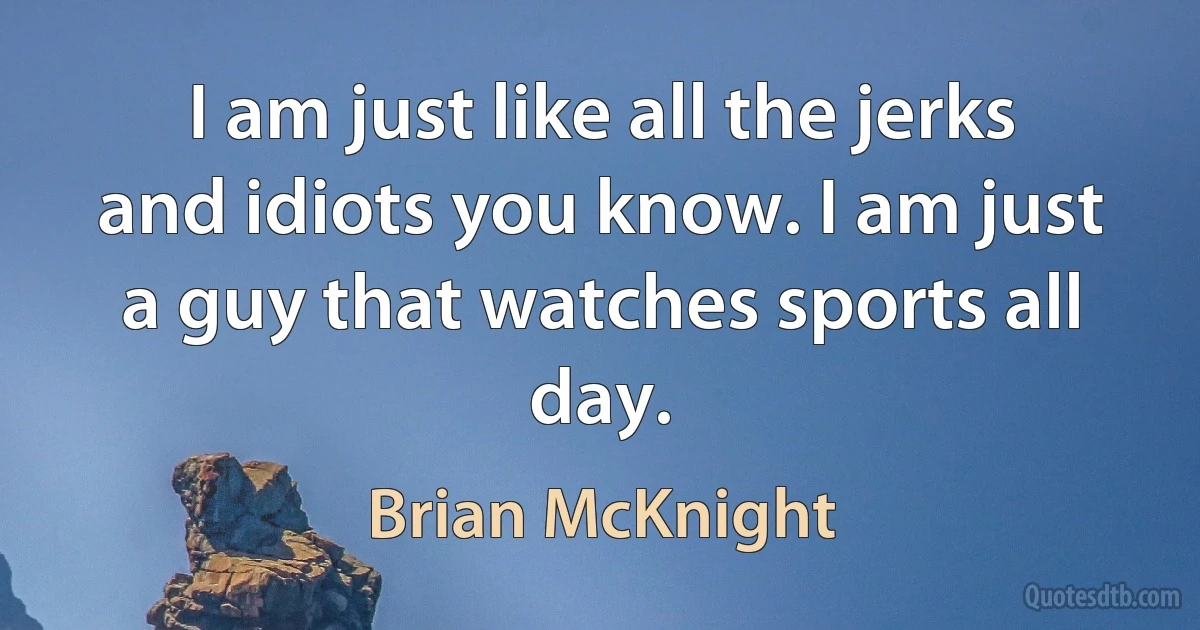 I am just like all the jerks and idiots you know. I am just a guy that watches sports all day. (Brian McKnight)