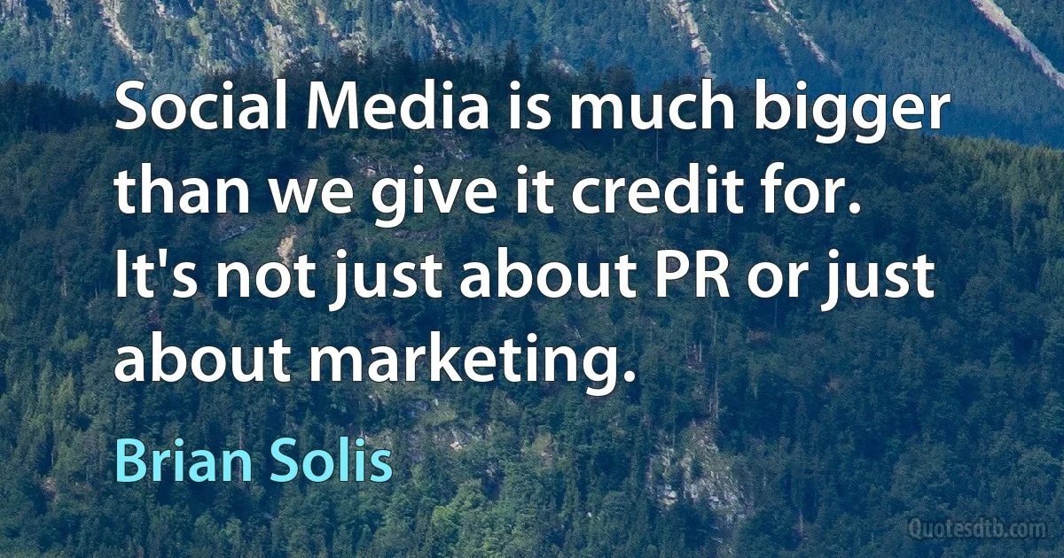 Social Media is much bigger than we give it credit for. It's not just about PR or just about marketing. (Brian Solis)