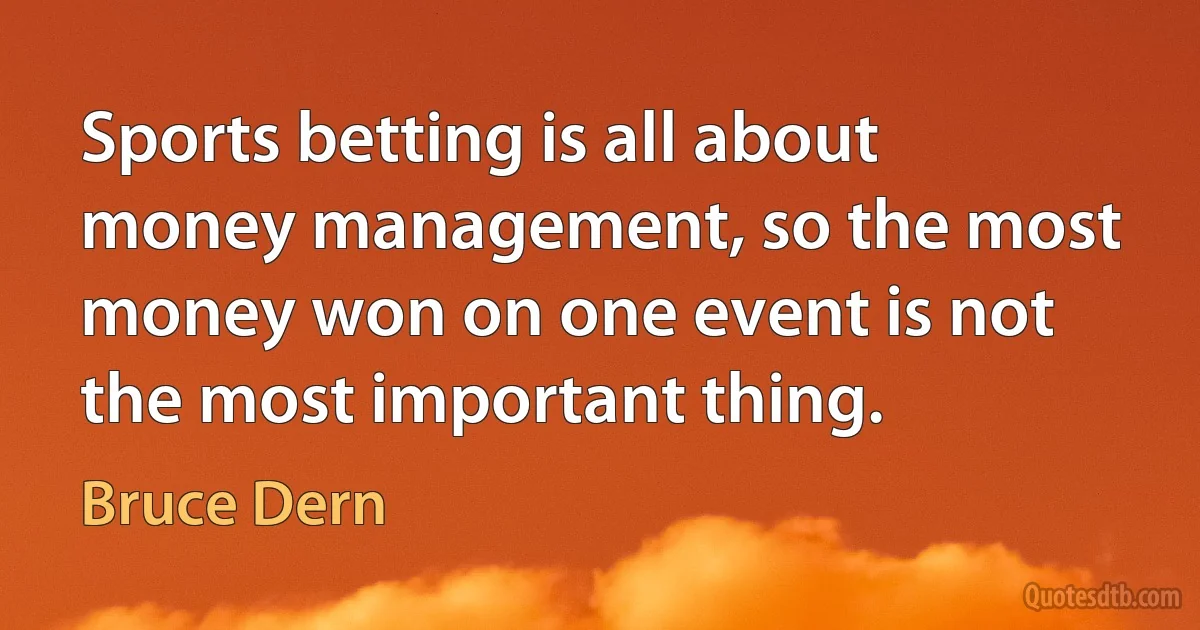 Sports betting is all about money management, so the most money won on one event is not the most important thing. (Bruce Dern)