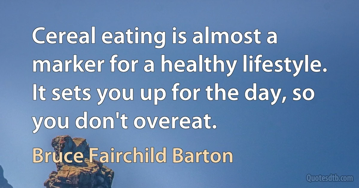 Cereal eating is almost a marker for a healthy lifestyle. It sets you up for the day, so you don't overeat. (Bruce Fairchild Barton)