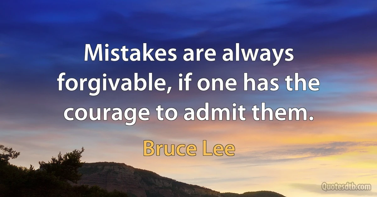 Mistakes are always forgivable, if one has the courage to admit them. (Bruce Lee)