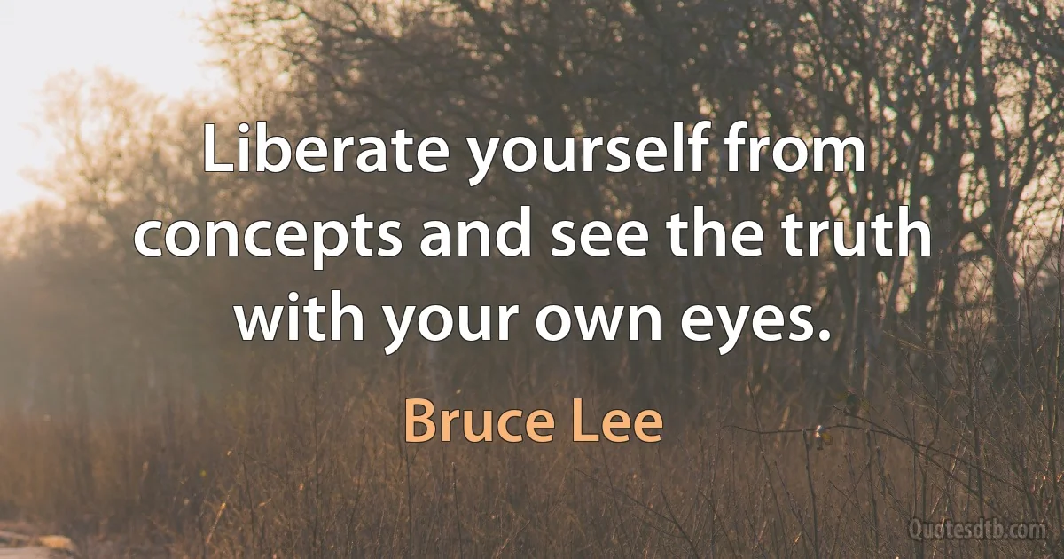 Liberate yourself from concepts and see the truth with your own eyes. (Bruce Lee)