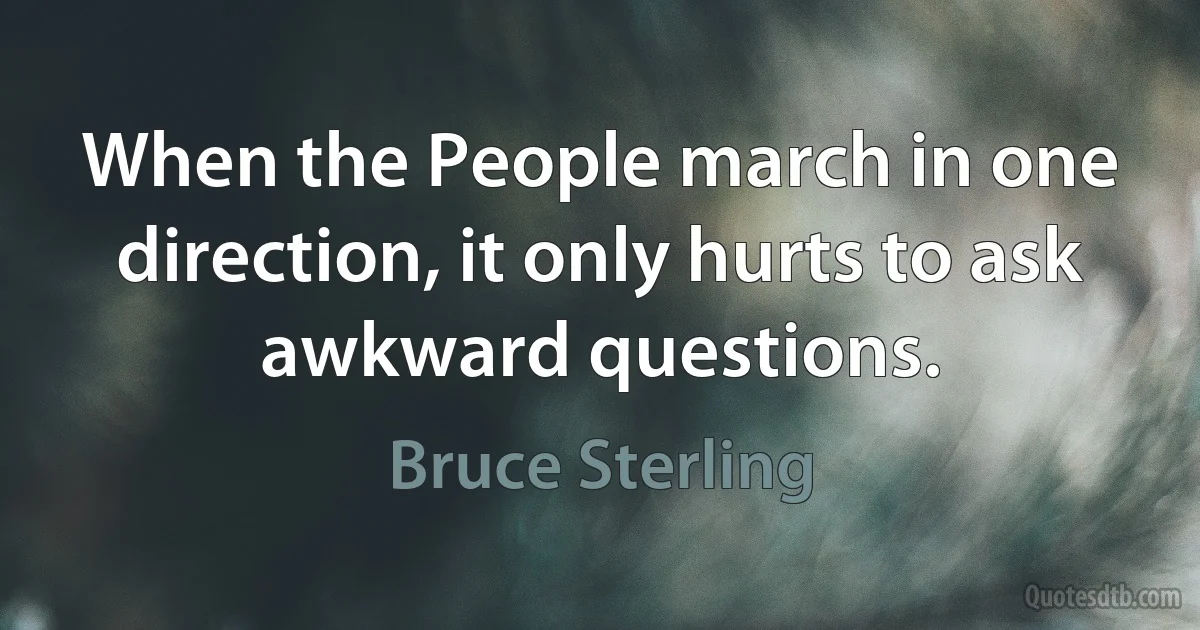 When the People march in one direction, it only hurts to ask awkward questions. (Bruce Sterling)