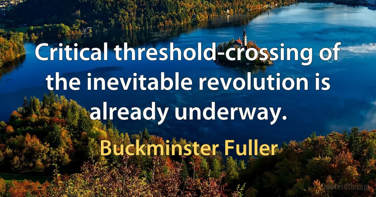 Critical threshold-crossing of the inevitable revolution is already underway. (Buckminster Fuller)