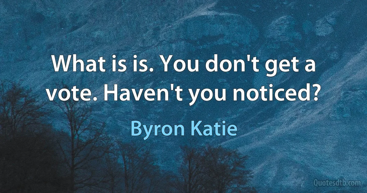 What is is. You don't get a vote. Haven't you noticed? (Byron Katie)