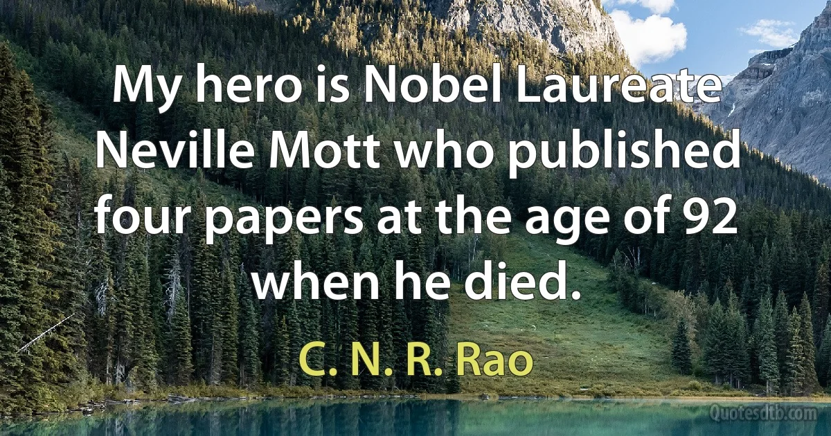 My hero is Nobel Laureate Neville Mott who published four papers at the age of 92 when he died. (C. N. R. Rao)