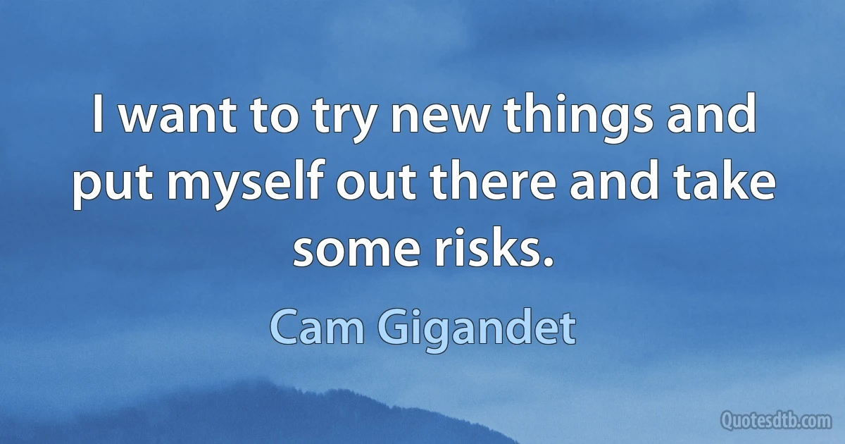 I want to try new things and put myself out there and take some risks. (Cam Gigandet)