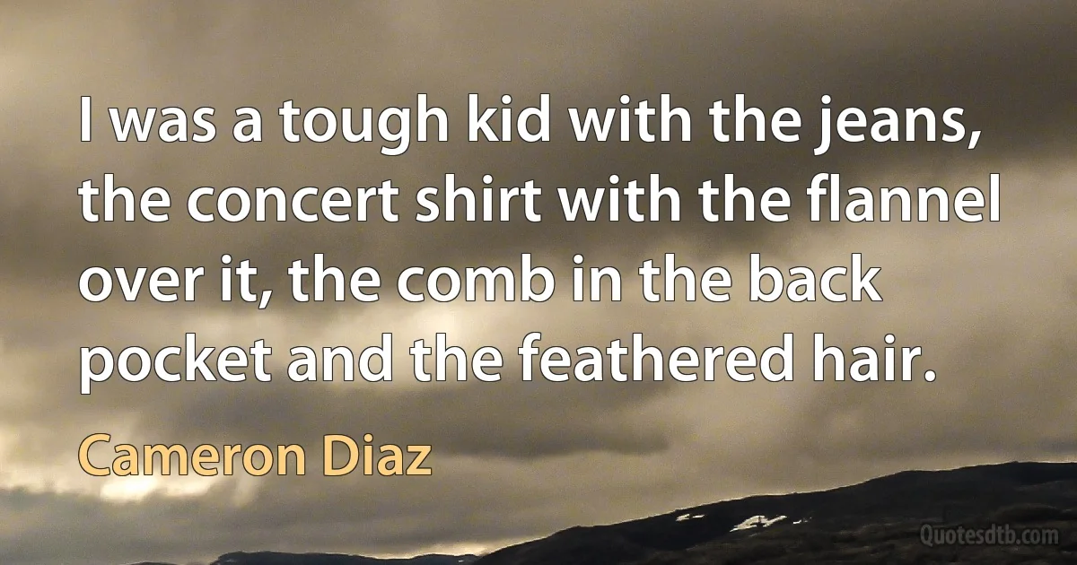 I was a tough kid with the jeans, the concert shirt with the flannel over it, the comb in the back pocket and the feathered hair. (Cameron Diaz)