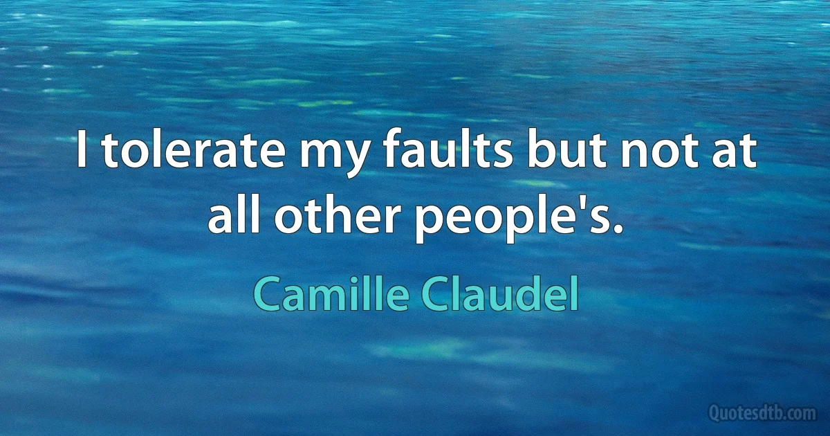 I tolerate my faults but not at all other people's. (Camille Claudel)