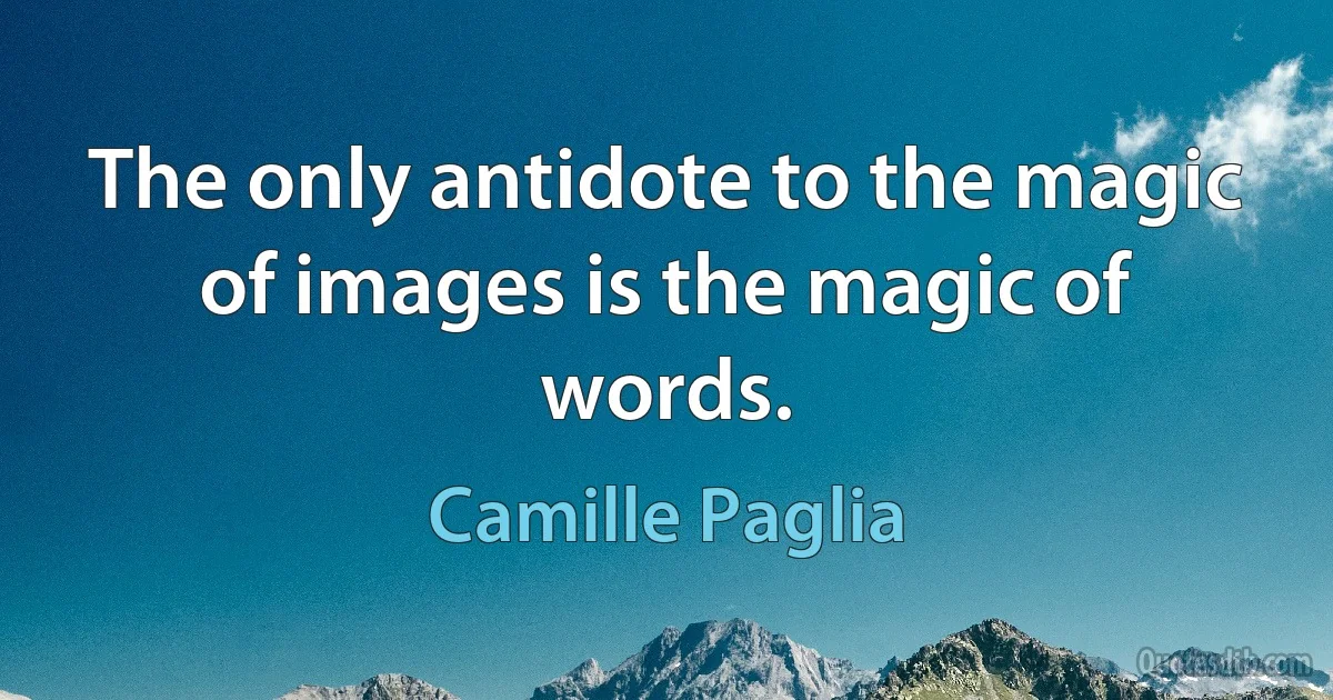 The only antidote to the magic of images is the magic of words. (Camille Paglia)